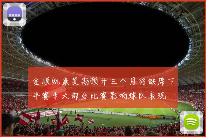 金顺凯康复期预计三个月将缺席下半赛季大部分比赛影响球队表现
