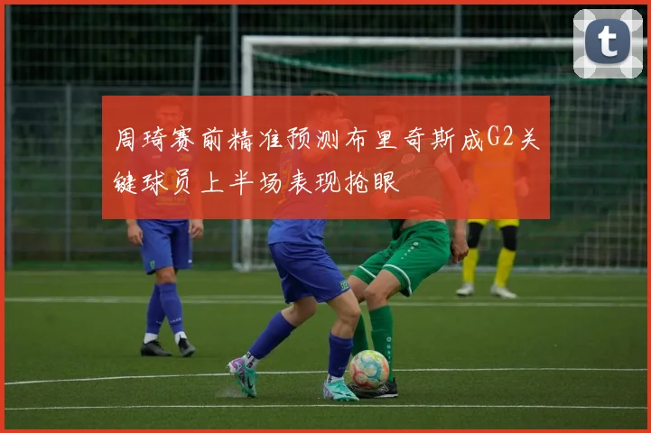 周琦赛前精准预测布里奇斯成G2关键球员上半场表现抢眼