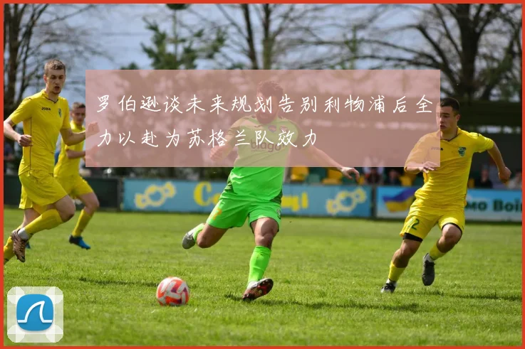 罗伯逊谈未来规划告别利物浦后全力以赴为苏格兰队效力