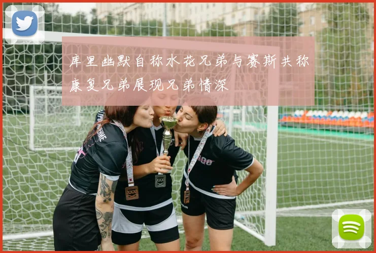 库里幽默自称水花兄弟与赛斯共称康复兄弟展现兄弟情深
