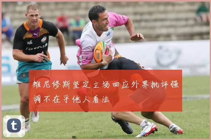 维尼修斯坚定立场回应外界批评强调不在乎他人看法
