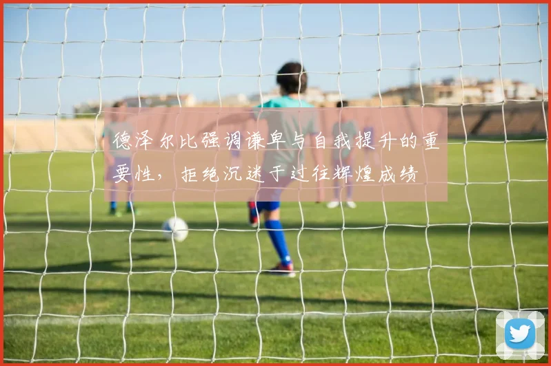 德泽尔比强调谦卑与自我提升的重要性，拒绝沉迷于过往辉煌成绩