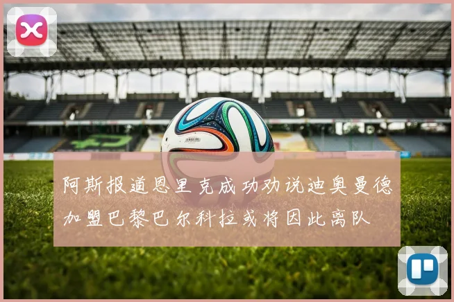阿斯报道恩里克成功劝说迪奥曼德加盟巴黎巴尔科拉或将因此离队