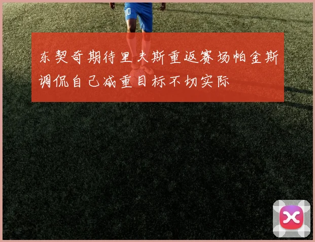 东契奇期待里夫斯重返赛场帕金斯调侃自己减重目标不切实际