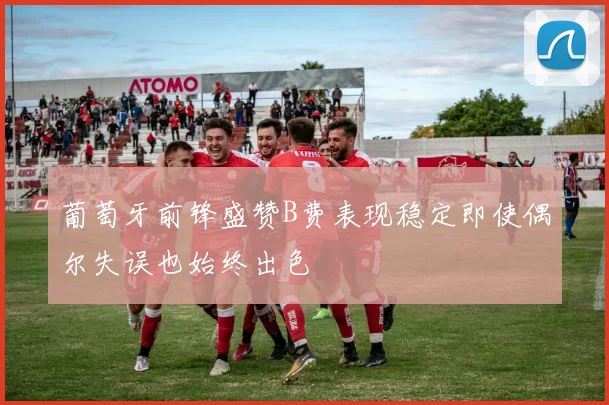 葡萄牙前锋盛赞B费表现稳定即使偶尔失误也始终出色