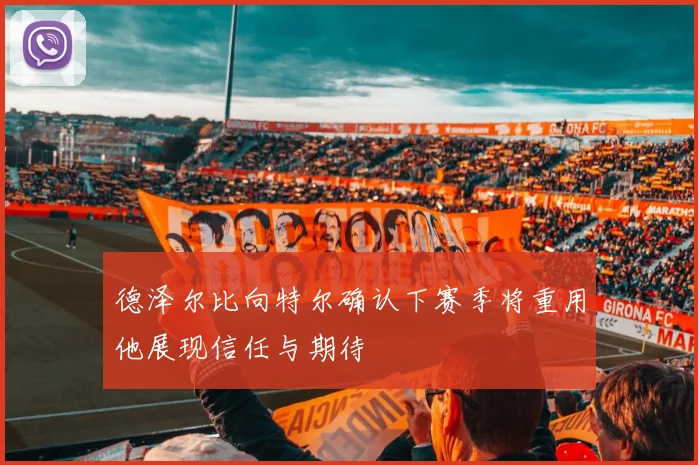 德泽尔比向特尔确认下赛季将重用他展现信任与期待