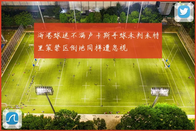 海港球迷不满卢卡斯手球未判米特里策禁区倒地同样遭忽视