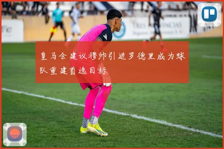 皇马会建议穆帅引进罗德里成为球队重建首选目标