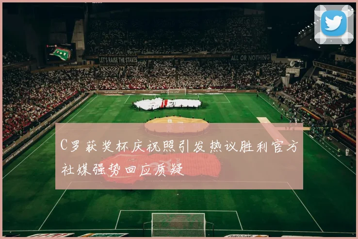 C罗获奖杯庆祝照引发热议胜利官方社媒强势回应质疑